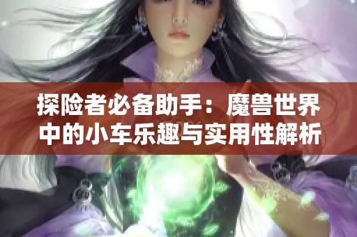 探险者必备助手：魔兽世界中的小车乐趣与实用性解析