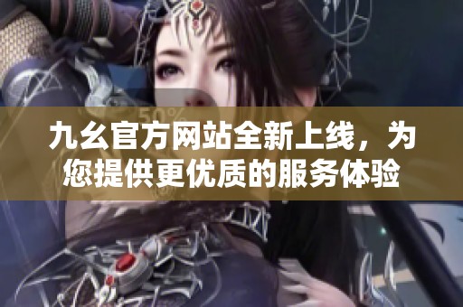 九幺官方网站全新上线，为您提供更优质的服务体验