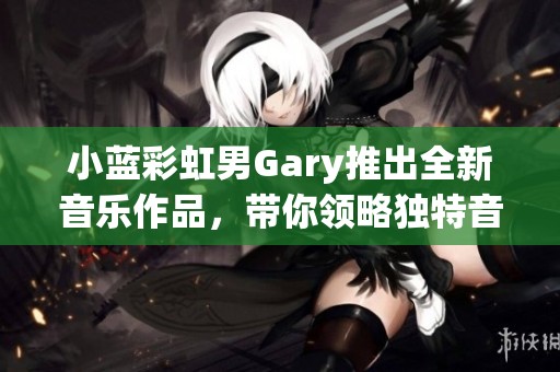 小蓝彩虹男Gary推出全新音乐作品，带你领略独特音韵魅力