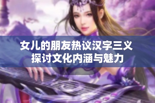 女儿的朋友热议汉字三义 探讨文化内涵与魅力