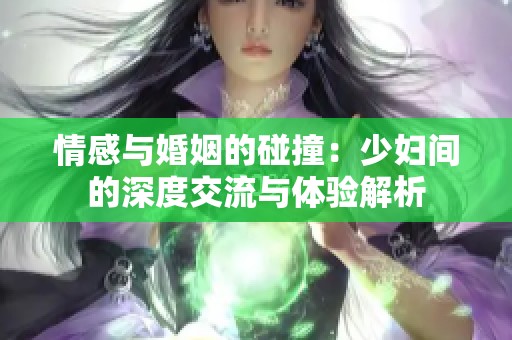 情感与婚姻的碰撞：少妇间的深度交流与体验解析