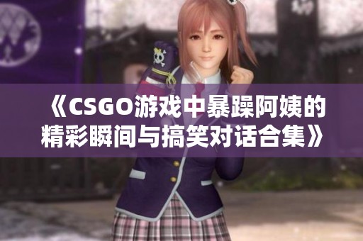 《CSGO游戏中暴躁阿姨的精彩瞬间与搞笑对话合集》