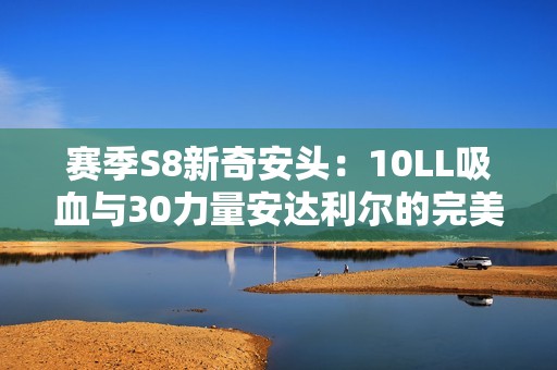 赛季S8新奇安头：10LL吸血与30力量安达利尔的完美结合