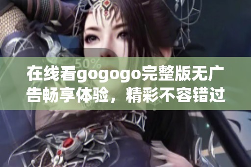 在线看gogogo完整版无广告畅享体验，精彩不容错过