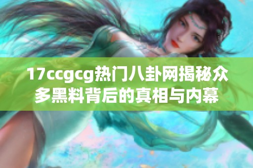 17ccgcg热门八卦网揭秘众多黑料背后的真相与内幕