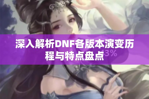 深入解析DNF各版本演变历程与特点盘点