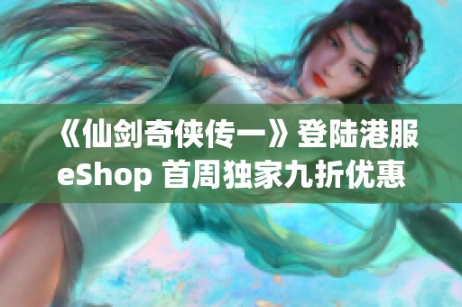 《仙剑奇侠传一》登陆港服eShop 首周独家九折优惠活动开启