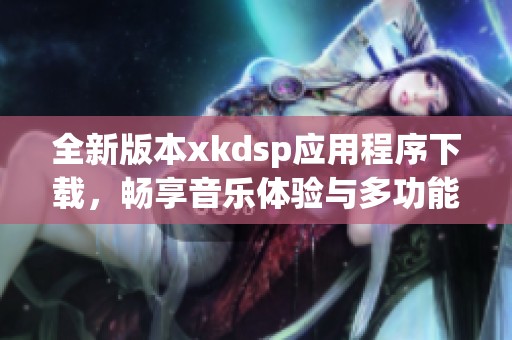 全新版本xkdsp应用程序下载，畅享音乐体验与多功能工具