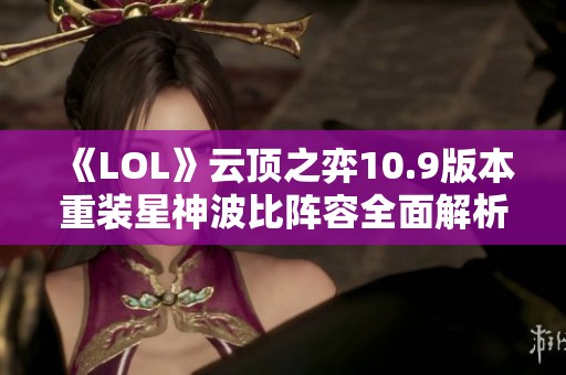 《LOL》云顶之弈10.9版本重装星神波比阵容全面解析与玩法攻略