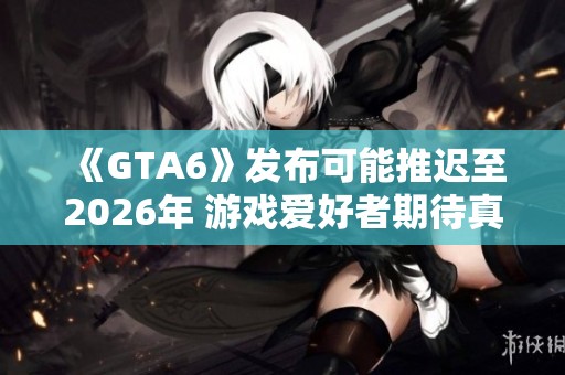 《GTA6》发布可能推迟至2026年 游戏爱好者期待真相揭晓