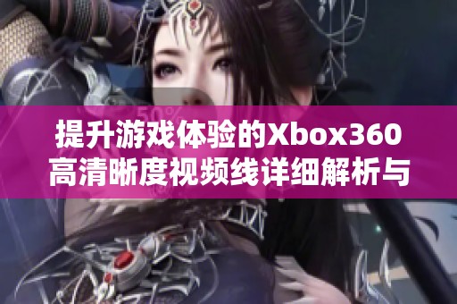 提升游戏体验的Xbox360高清晰度视频线详细解析与推荐