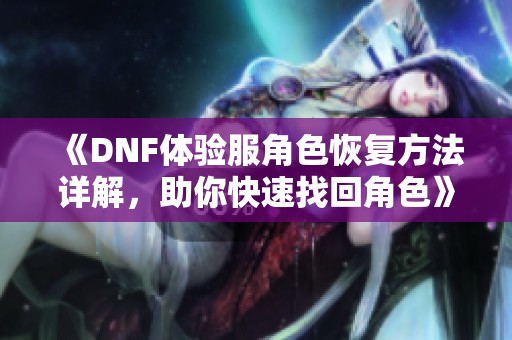 《DNF体验服角色恢复方法详解，助你快速找回角色》