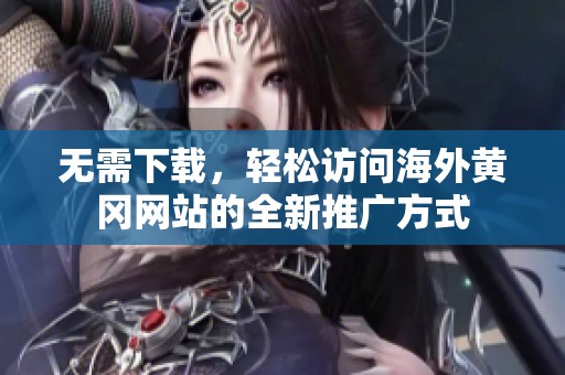 无需下载，轻松访问海外黄冈网站的全新推广方式