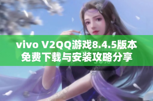 vivo V2QQ游戏8.4.5版本免费下载与安装攻略分享