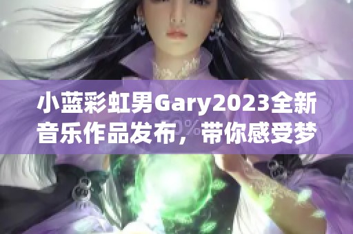 小蓝彩虹男Gary2023全新音乐作品发布，带你感受梦幻之旅