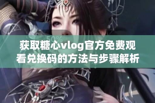 获取糖心vlog官方免费观看兑换码的方法与步骤解析