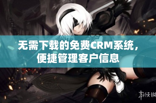 无需下载的免费CRM系统，便捷管理客户信息