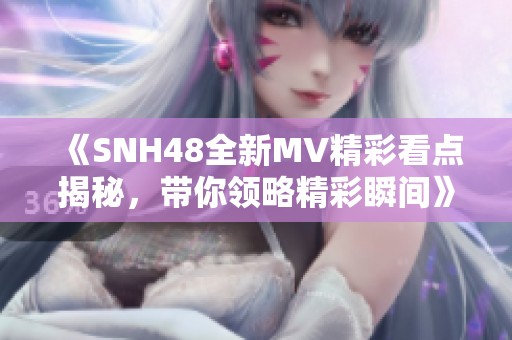 《SNH48全新MV精彩看点揭秘，带你领略精彩瞬间》