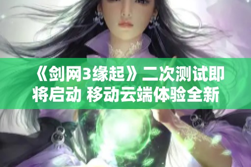 《剑网3缘起》二次测试即将启动 移动云端体验全新升级