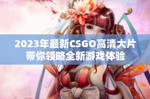 2023年最新CSGO高清大片带你领略全新游戏体验