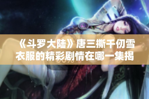 《斗罗大陆》唐三撕千仞雪衣服的精彩剧情在哪一集揭晓