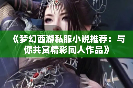 《梦幻西游私服小说推荐：与你共赏精彩同人作品》