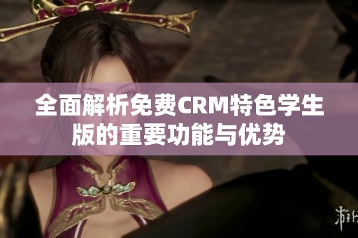 全面解析免费CRM特色学生版的重要功能与优势