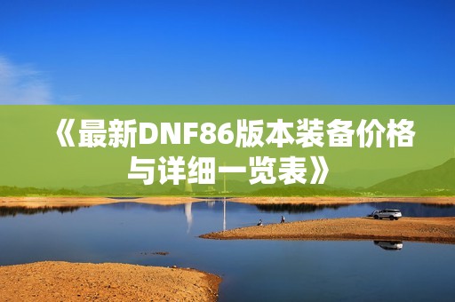 《最新DNF86版本装备价格与详细一览表》