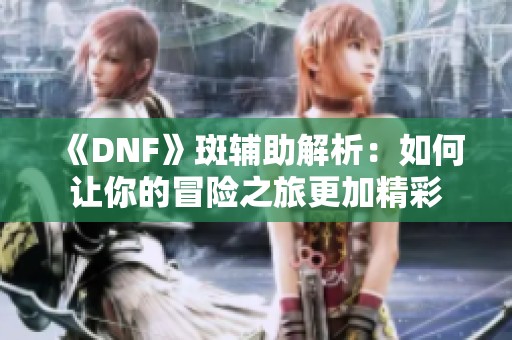 《DNF》斑辅助解析：如何让你的冒险之旅更加精彩