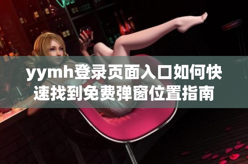 yymh登录页面入口如何快速找到免费弹窗位置指南