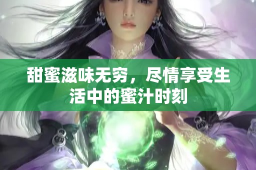 甜蜜滋味无穷，尽情享受生活中的蜜汁时刻