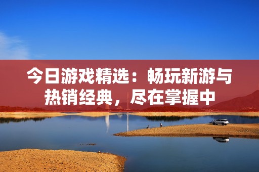 今日游戏精选：畅玩新游与热销经典，尽在掌握中