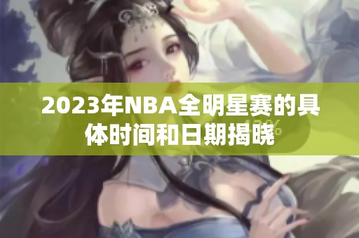 2023年NBA全明星赛的具体时间和日期揭晓