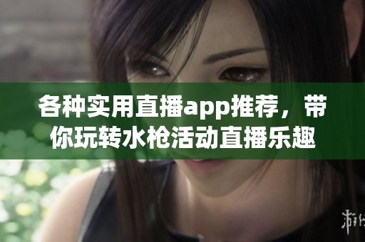 各种实用直播app推荐，带你玩转水枪活动直播乐趣