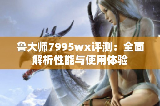 鲁大师7995wx评测：全面解析性能与使用体验