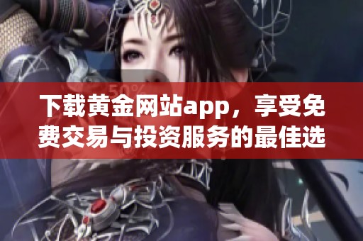 下载黄金网站app，享受免费交易与投资服务的最佳选择