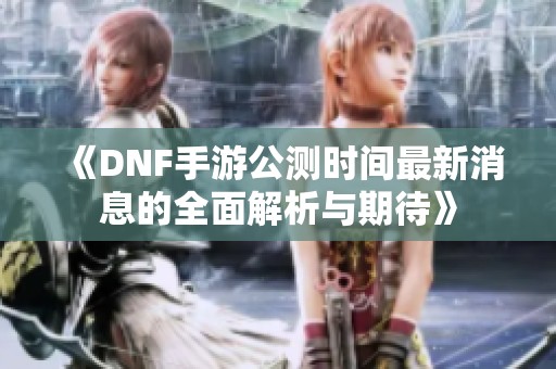 《DNF手游公测时间最新消息的全面解析与期待》