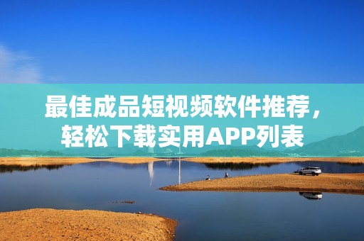 最佳成品短视频软件推荐，轻松下载实用APP列表