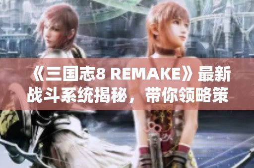 《三国志8 REMAKE》最新战斗系统揭秘，带你领略策略之美！