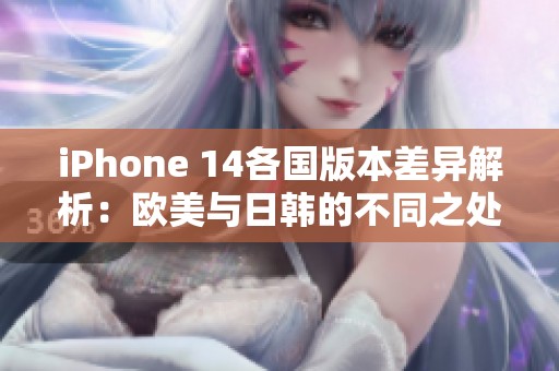 iPhone 14各国版本差异解析：欧美与日韩的不同之处