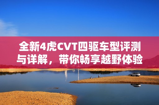 全新4虎CVT四驱车型评测与详解，带你畅享越野体验