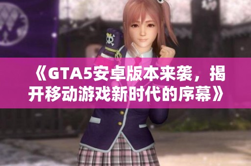 《GTA5安卓版本来袭，揭开移动游戏新时代的序幕》