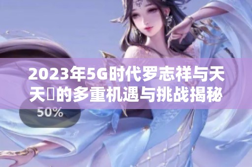 2023年5G时代罗志祥与天天奭的多重机遇与挑战揭秘