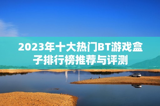 2023年十大热门BT游戏盒子排行榜推荐与评测