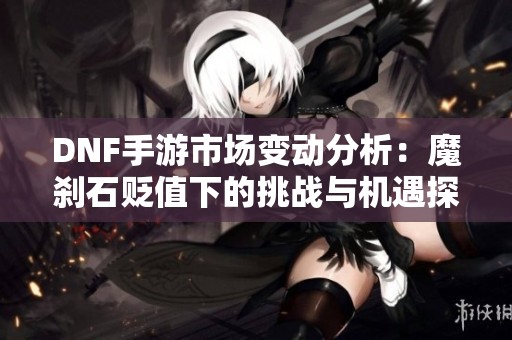 DNF手游市场变动分析：魔刹石贬值下的挑战与机遇探讨