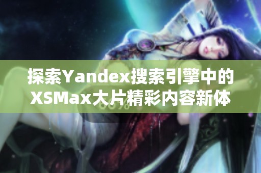 探索Yandex搜索引擎中的XSMax大片精彩内容新体验