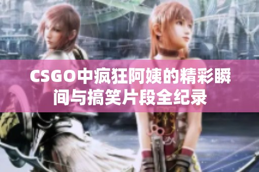 CSGO中疯狂阿姨的精彩瞬间与搞笑片段全纪录