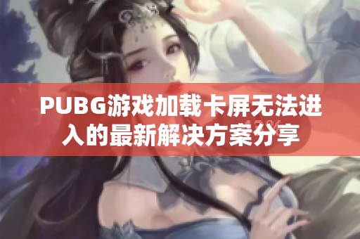 PUBG游戏加载卡屏无法进入的最新解决方案分享