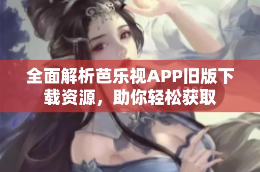 全面解析芭乐视APP旧版下载资源，助你轻松获取