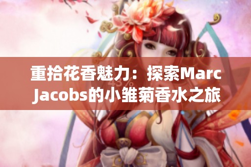 重拾花香魅力：探索Marc Jacobs的小雏菊香水之旅